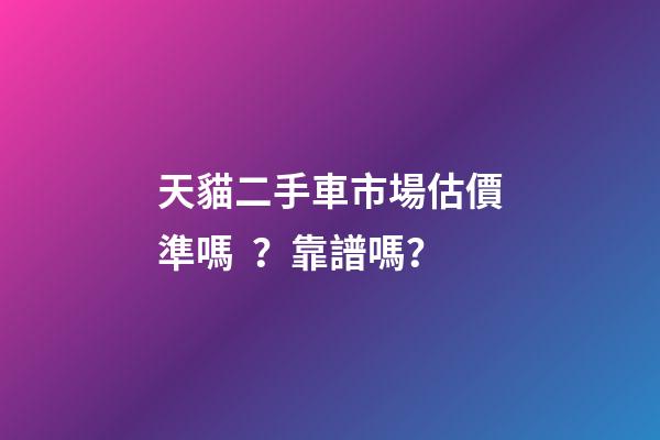 天貓二手車市場估價準嗎？靠譜嗎？